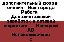 дополнительный доход  онлайн - Все города Работа » Дополнительный заработок и сетевой маркетинг   . Ненецкий АО,Великовисочное с.
